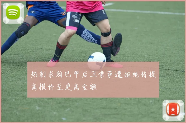 热刺求购巴甲后卫索萨遭拒绝将提高报价至更高金额
