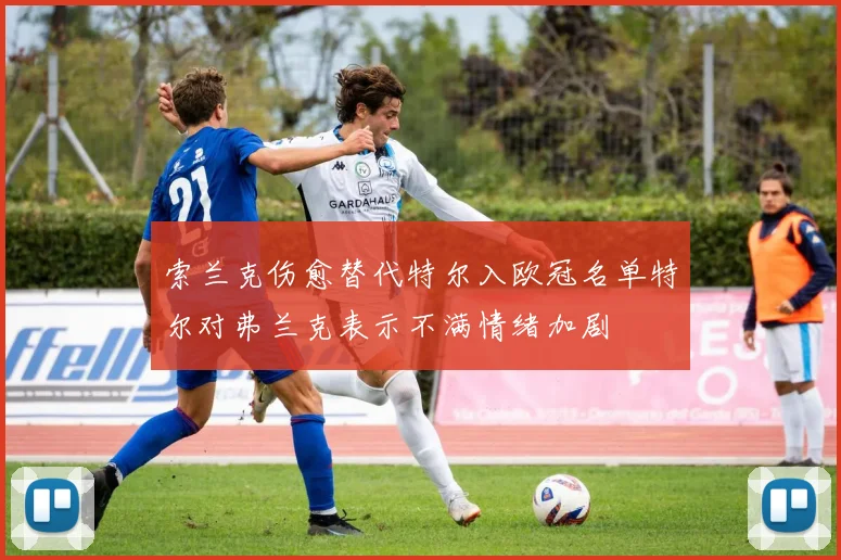 索兰克伤愈替代特尔入欧冠名单特尔对弗兰克表示不满情绪加剧