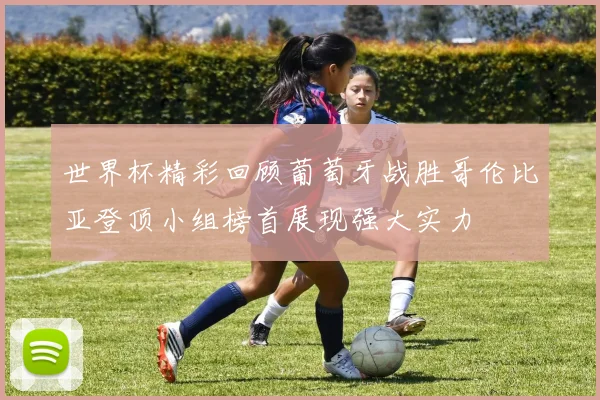 世界杯精彩回顾葡萄牙战胜哥伦比亚登顶小组榜首展现强大实力