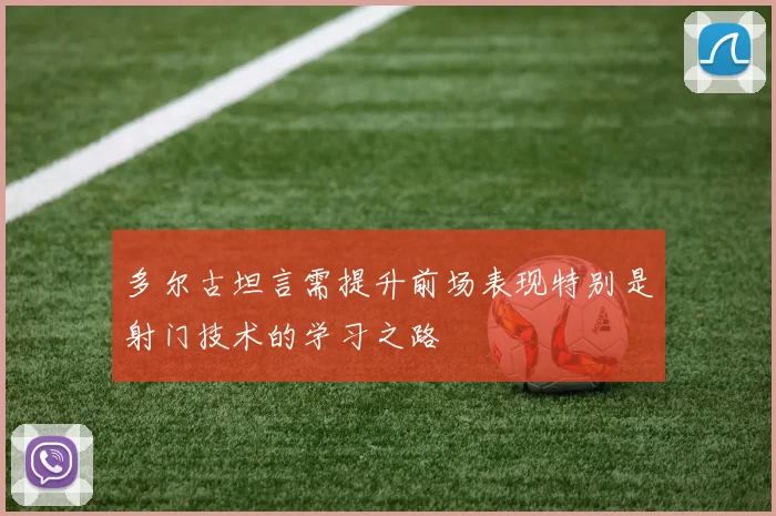 多尔古坦言需提升前场表现特别是射门技术的学习之路