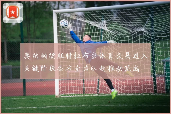 奥纳纳续租特拉布宗体育交易进入关键阶段各方全力以赴推动完成