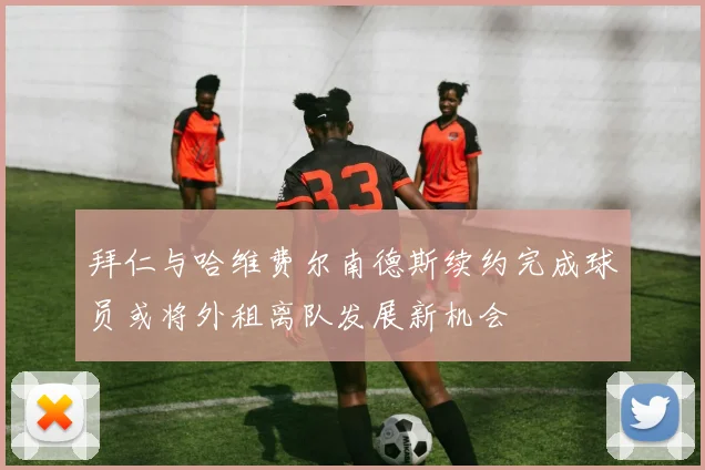 拜仁与哈维费尔南德斯续约完成球员或将外租离队发展新机会