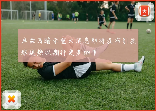库兹马暗示重大消息即将发布引发球迷热议期待更多细节