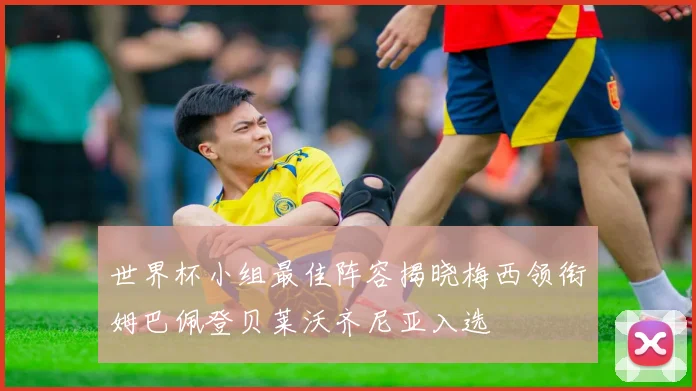 世界杯小组最佳阵容揭晓梅西领衔姆巴佩登贝莱沃齐尼亚入选