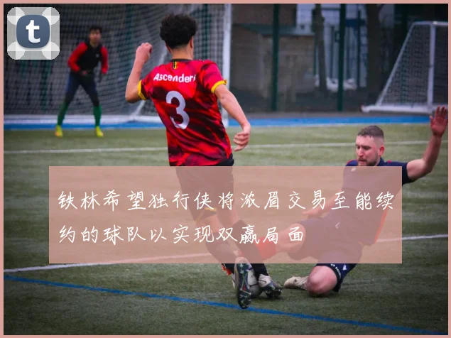 铁林希望独行侠将浓眉交易至能续约的球队以实现双赢局面