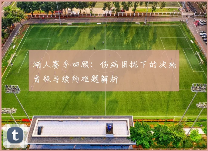 湖人赛季回顾：伤病困扰下的次轮晋级与续约难题解析