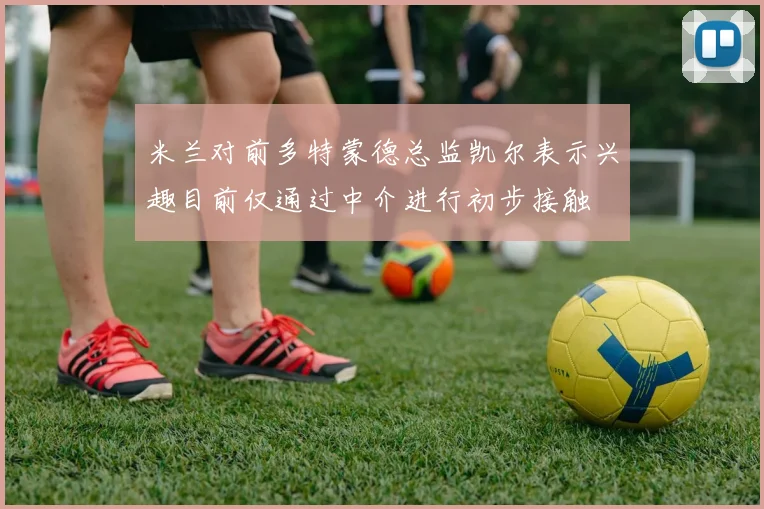 米兰对前多特蒙德总监凯尔表示兴趣目前仅通过中介进行初步接触