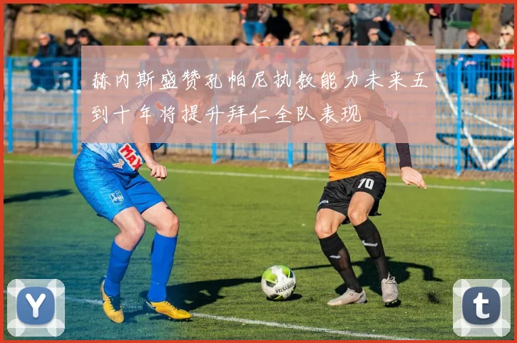赫内斯盛赞孔帕尼执教能力未来五到十年将提升拜仁全队表现
