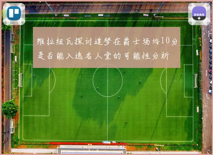 维拉纽瓦探讨追梦在爵士场均10分是否能入选名人堂的可能性分析