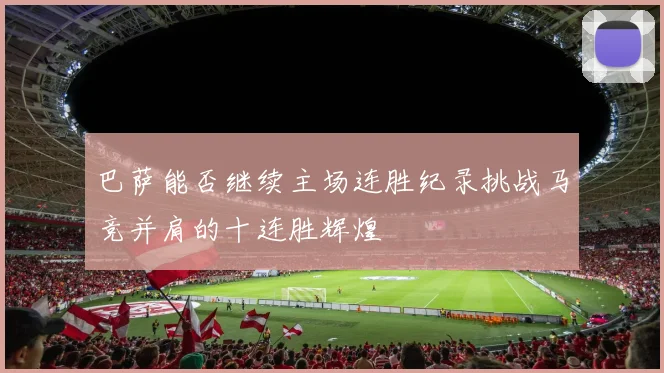 巴萨能否继续主场连胜纪录挑战马竞并肩的十连胜辉煌