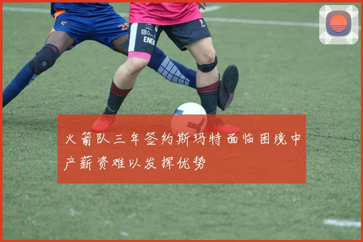 火箭队三年签约斯玛特面临困境中产薪资难以发挥优势
