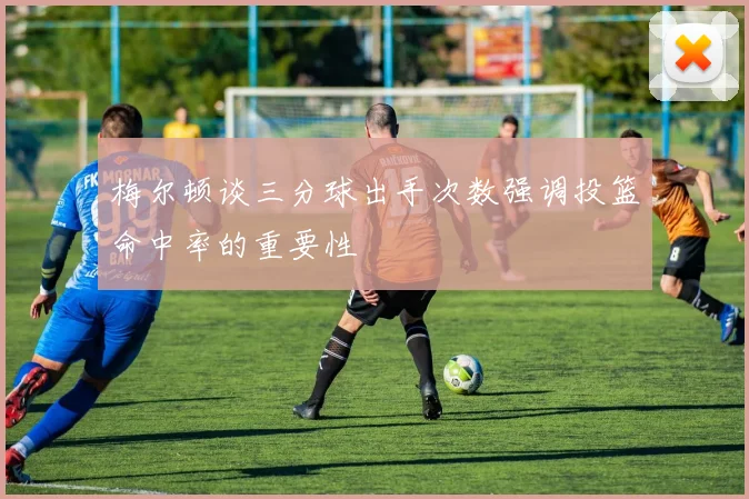 梅尔顿谈三分球出手次数强调投篮命中率的重要性