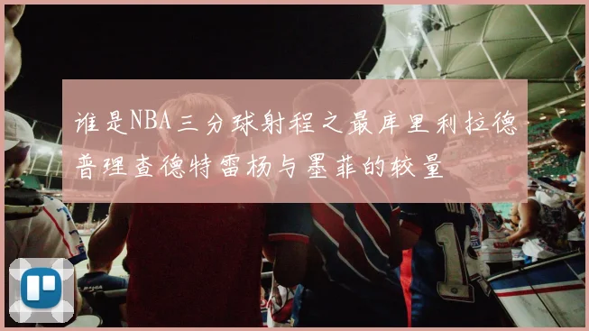 谁是NBA三分球射程之最库里利拉德普理查德特雷杨与墨菲的较量