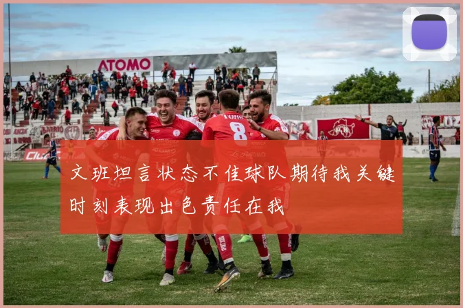 文班坦言状态不佳球队期待我关键时刻表现出色责任在我
