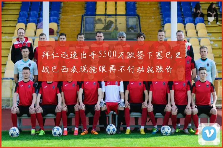 拜仁迅速出手5500万欧签下塞巴里战巴西表现抢眼再不行动就涨价