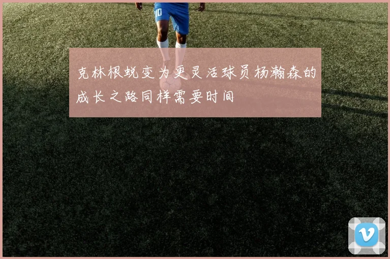 克林根蜕变为更灵活球员杨瀚森的成长之路同样需要时间