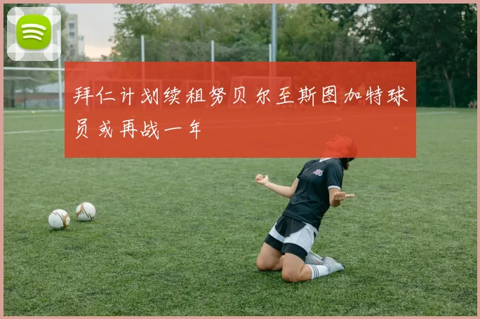 拜仁计划续租努贝尔至斯图加特球员或再战一年