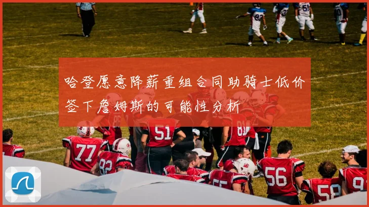 哈登愿意降薪重组合同助骑士低价签下詹姆斯的可能性分析