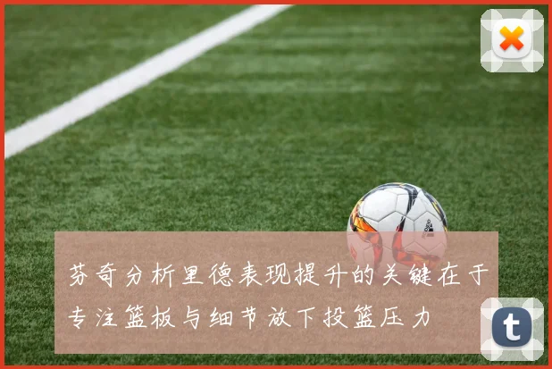 芬奇分析里德表现提升的关键在于专注篮板与细节放下投篮压力