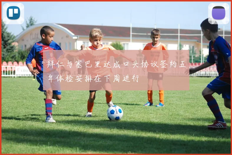拜仁与塞巴里达成口头协议签约五年体检安排在下周进行