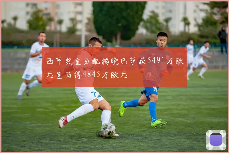 西甲奖金分配揭晓巴萨获5491万欧元皇马得4845万欧元