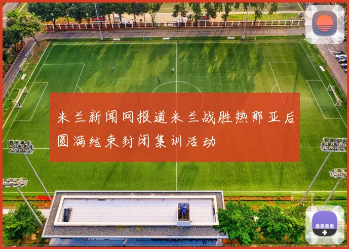 米兰新闻网报道米兰战胜热那亚后圆满结束封闭集训活动