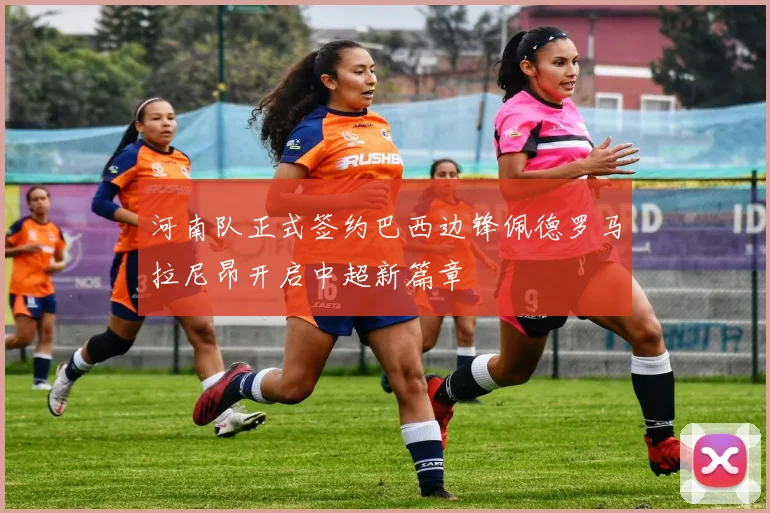 河南队正式签约巴西边锋佩德罗马拉尼昂开启中超新篇章