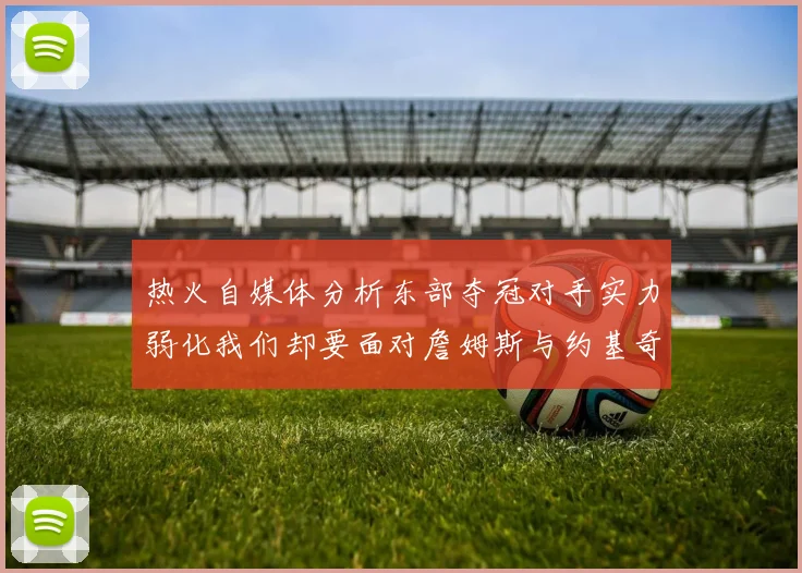 热火自媒体分析东部夺冠对手实力弱化我们却要面对詹姆斯与约基奇的挑战