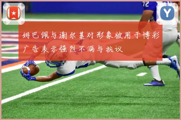 姆巴佩与谢尔基对形象被用于博彩广告表示强烈不满与抗议