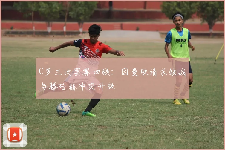 C罗三次罢赛回顾：因曼联请求缺战与滕哈赫冲突升级