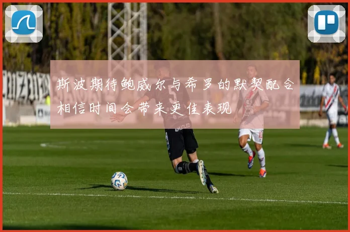 斯波期待鲍威尔与希罗的默契配合相信时间会带来更佳表现