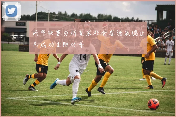 西甲联赛分析皇家社会客场表现出色成功击败对手