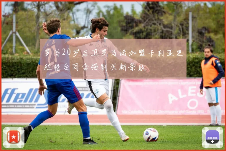 罗马20岁后卫罗马诺加盟卡利亚里租借合同含强制买断条款